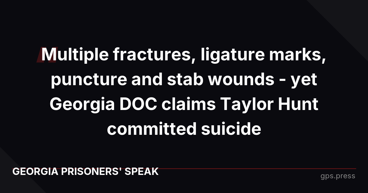 Multiple fractures, ligature marks, puncture and stab wounds - yet Georgia DOC claims Taylor Hunt committed suicide