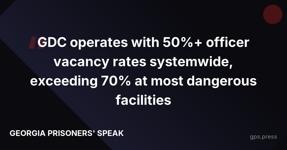 GDC operates with 50%+ officer vacancy rates systemwide, exceeding 70% at most dangerous facilities
