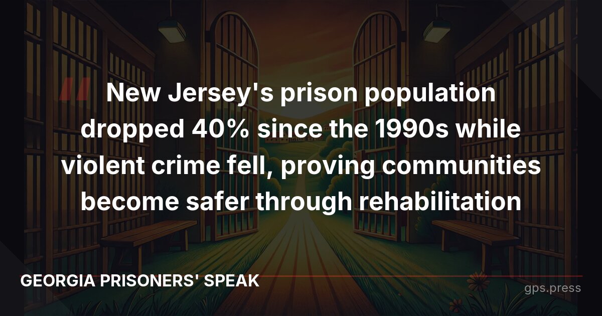 New Jersey's prison population dropped 40% since the 1990s while violent crime fell, proving communities become safer through rehabilitation