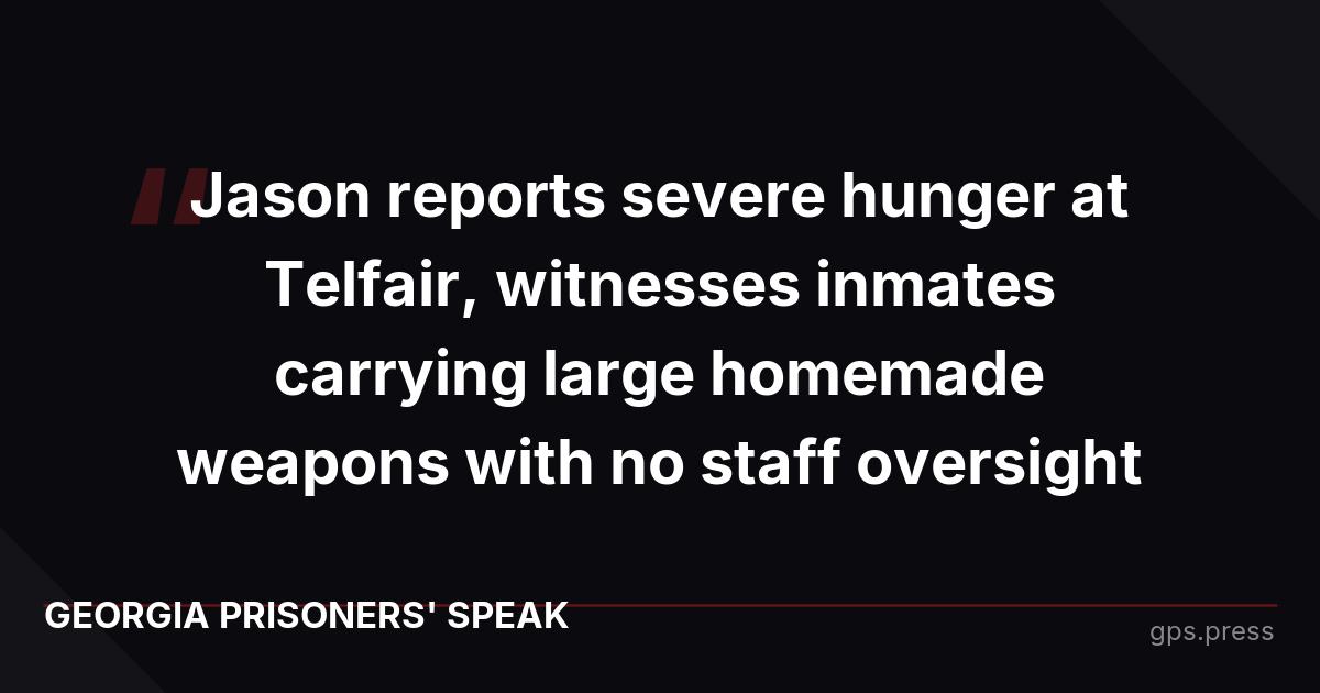 Jason reports severe hunger at Telfair, witnesses inmates carrying large homemade weapons with no staff oversight