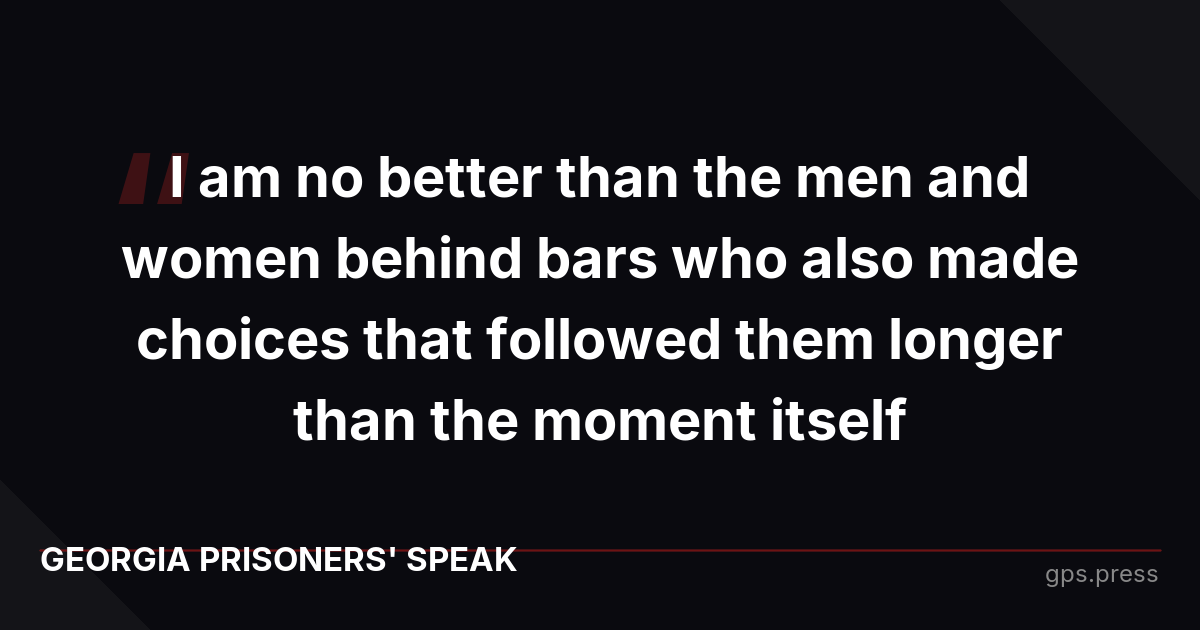I am no better than the men and women behind bars who also made choices that followed them longer than the moment itself